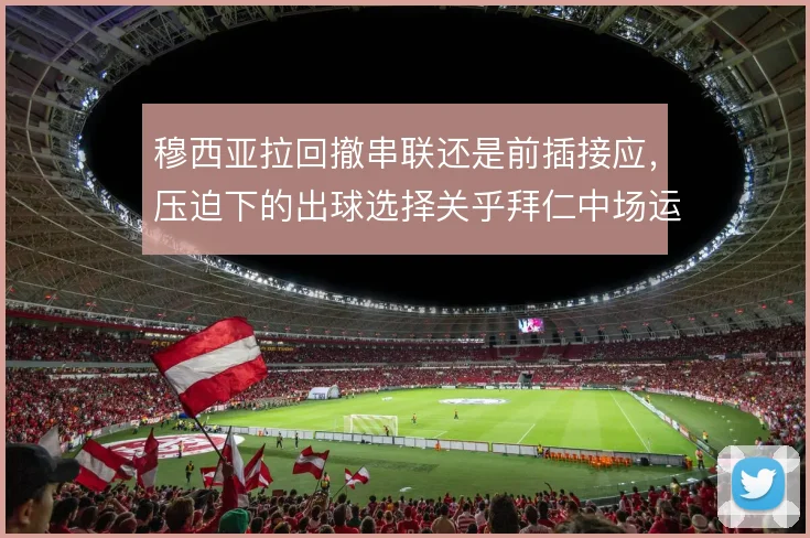 穆西亚拉回撤串联还是前插接应，压迫下的出球选择关乎拜仁中场运转