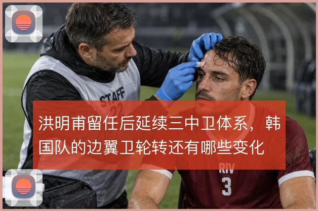 洪明甫留任后延续三中卫体系，韩国队的边翼卫轮转还有哪些变化