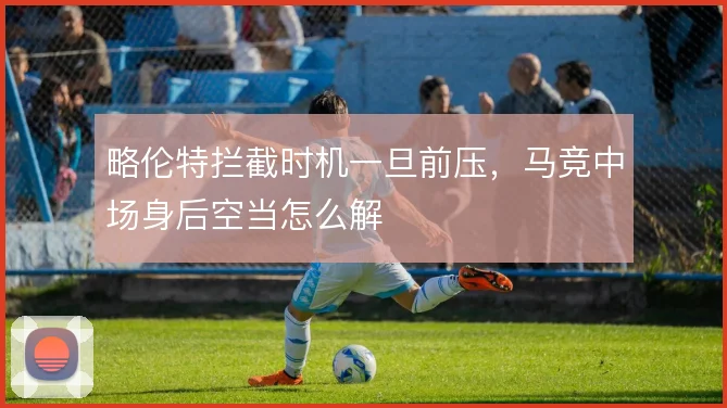 略伦特拦截时机一旦前压，马竞中场身后空当怎么解