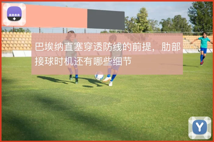 巴埃纳直塞穿透防线的前提，肋部接球时机还有哪些细节