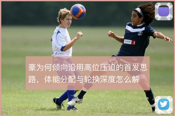 豪为何倾向沿用高位压迫的首发思路，体能分配与轮换深度怎么解