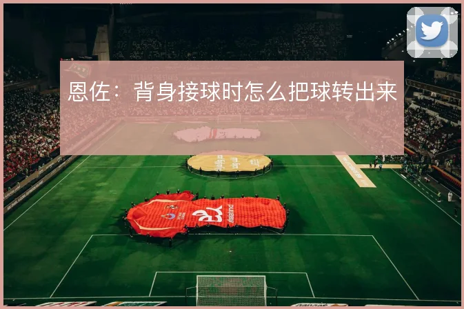 恩佐：背身接球时怎么把球转出来
