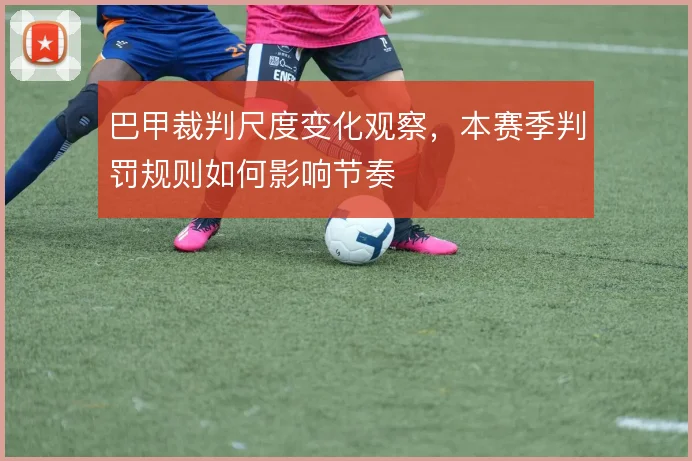巴甲裁判尺度变化观察，本赛季判罚规则如何影响节奏