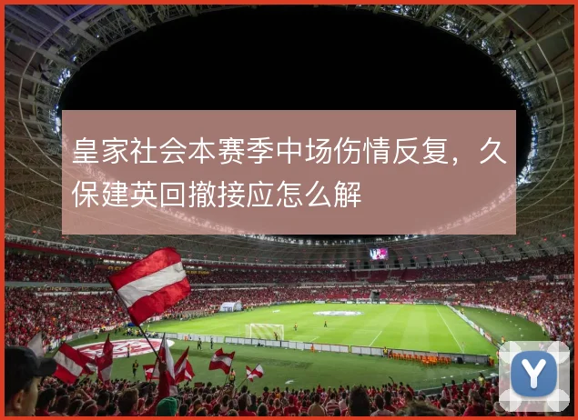 皇家社会本赛季中场伤情反复,久保建英回撤接应怎么解