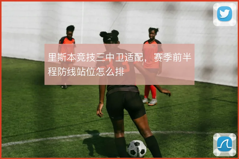 里斯本竞技三中卫适配，赛季前半程防线站位怎么排