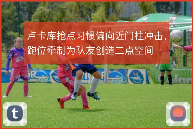 卢卡库抢点习惯偏向近门柱冲击，跑位牵制为队友创造二点空间