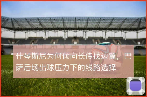 什琴斯尼为何倾向长传找边翼，巴萨后场出球压力下的线路选择