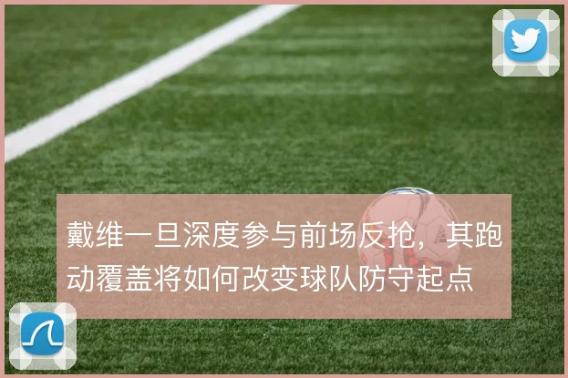 戴维一旦深度参与前场反抢，其跑动覆盖将如何改变球队防守起点