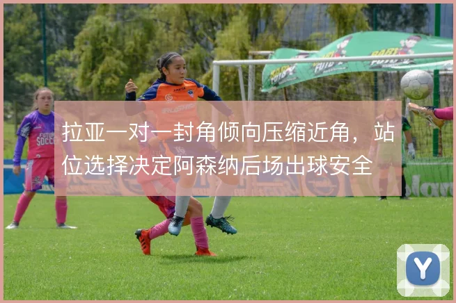 拉亚一对一封角倾向压缩近角，站位选择决定阿森纳后场出球安全