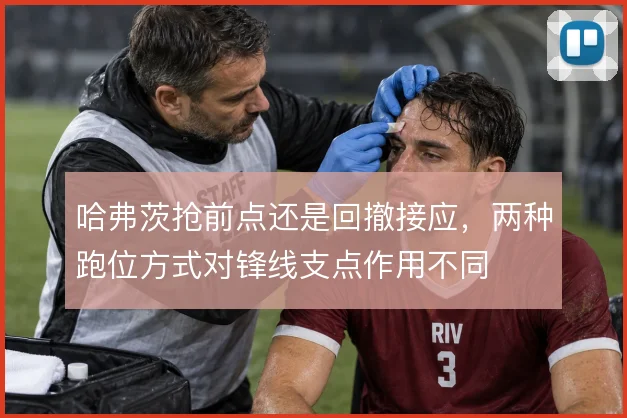 哈弗茨抢前点还是回撤接应，两种跑位方式对锋线支点作用不同