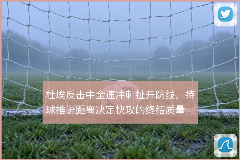 杜埃反击中全速冲刺扯开防线，持球推进距离决定快攻的终结质量