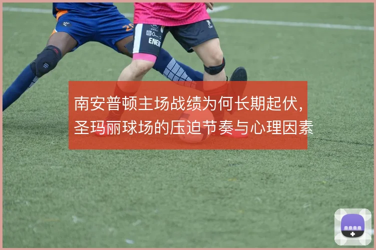 南安普顿主场战绩为何长期起伏,圣玛丽球场的压迫节奏与心理因素交织