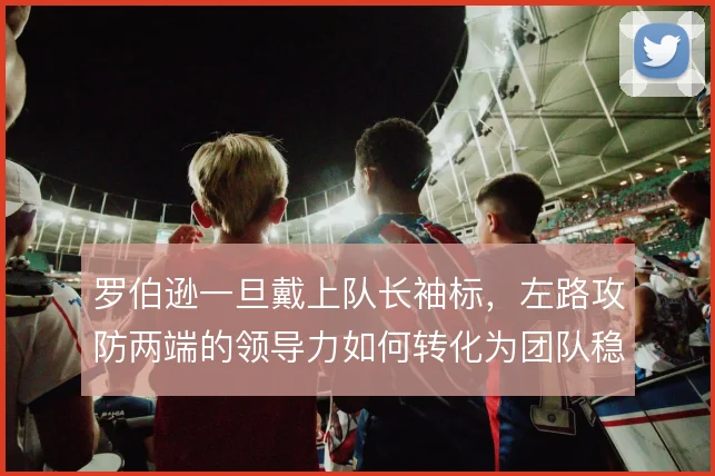 罗伯逊一旦戴上队长袖标，左路攻防两端的领导力如何转化为团队稳定