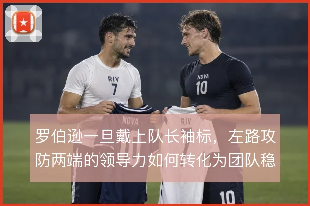 罗伯逊一旦戴上队长袖标，左路攻防两端的领导力如何转化为团队稳定