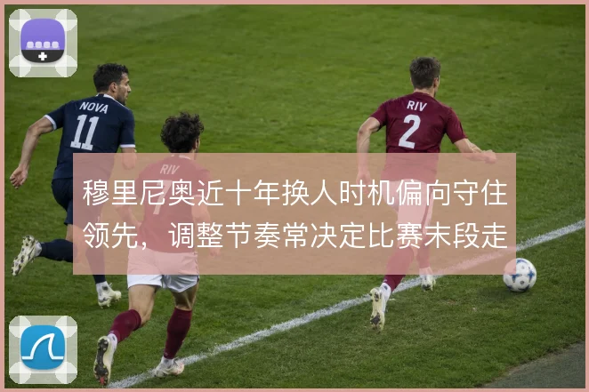 穆里尼奥近十年换人时机偏向守住领先，调整节奏常决定比赛末段走向