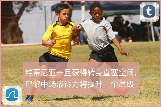 维蒂尼亚一旦获得转身直塞空间，巴黎中场渗透力将提升一个层级