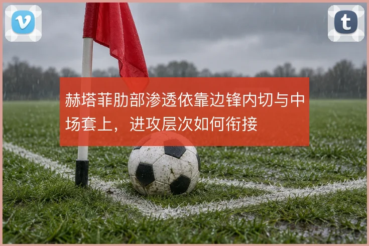 赫塔菲肋部渗透依靠边锋内切与中场套上，进攻层次如何衔接