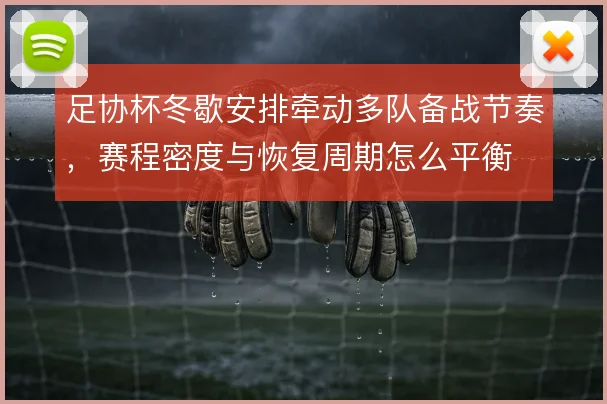 足协杯冬歇安排牵动多队备战节奏,赛程密度与恢复周期怎么平衡