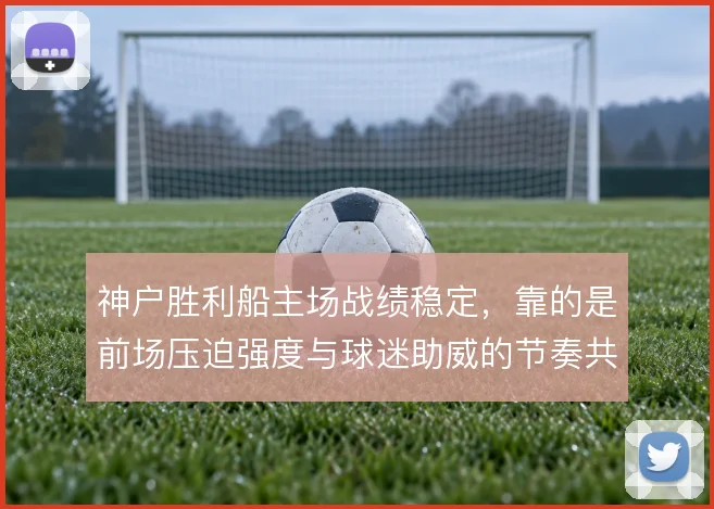 神户胜利船主场战绩稳定，靠的是前场压迫强度与球迷助威的节奏共振