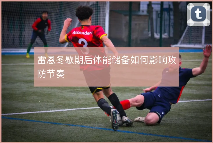 雷恩冬歇期后体能储备如何影响攻防节奏