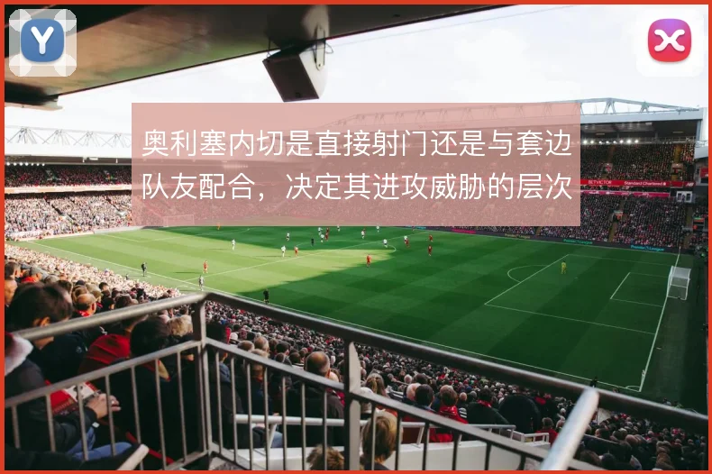 奥利塞内切是直接射门还是与套边队友配合，决定其进攻威胁的层次
