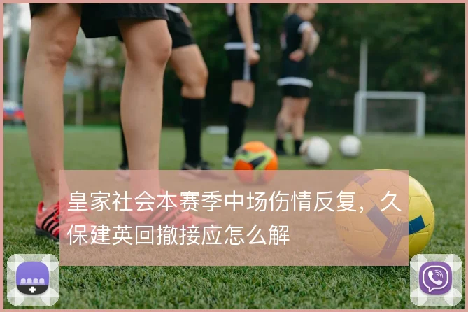 皇家社会本赛季中场伤情反复，久保建英回撤接应怎么解