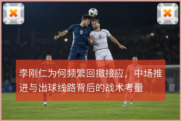 李刚仁为何频繁回撤接应，中场推进与出球线路背后的战术考量