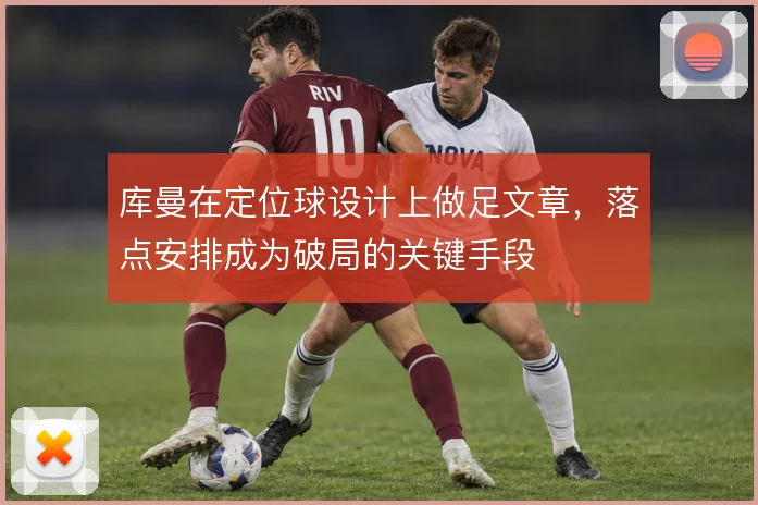 库曼在定位球设计上做足文章，落点安排成为破局的关键手段