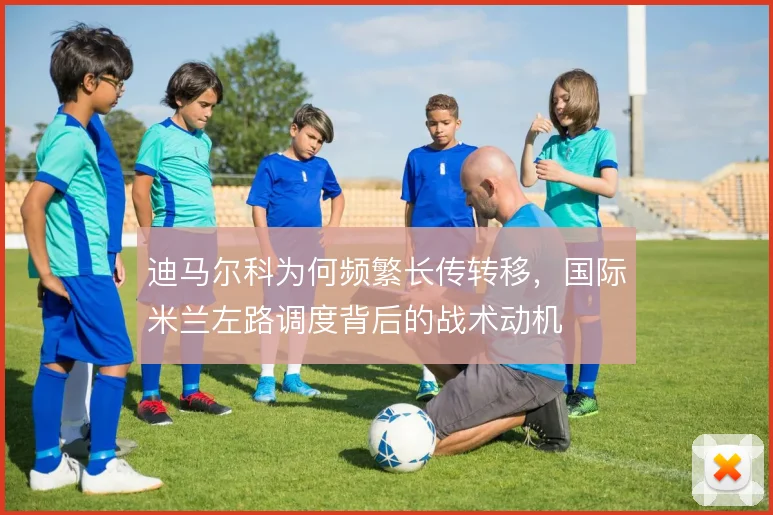 迪马尔科为何频繁长传转移，国际米兰左路调度背后的战术动机