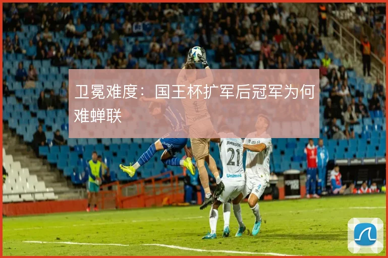 卫冕难度：国王杯扩军后冠军为何难蝉联