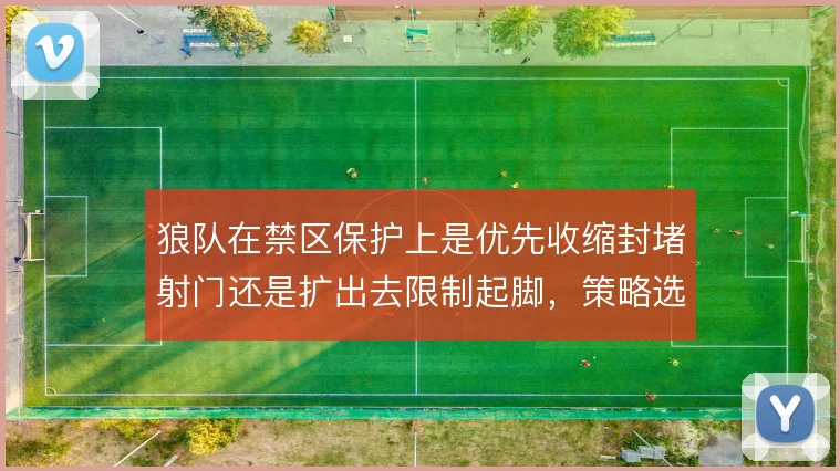 狼队在禁区保护上是优先收缩封堵射门还是扩出去限制起脚，策略选择很关键