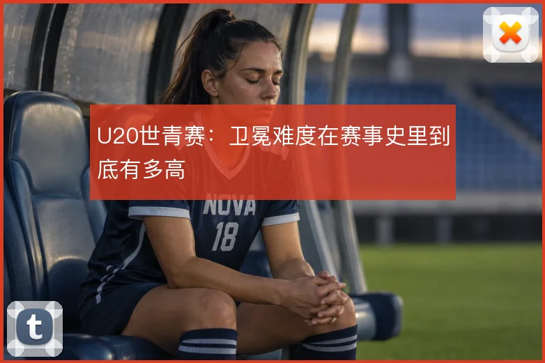 U20世青赛:卫冕难度在赛事史里到底有多高
