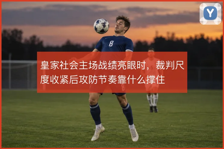 皇家社会主场战绩亮眼时，裁判尺度收紧后攻防节奏靠什么撑住