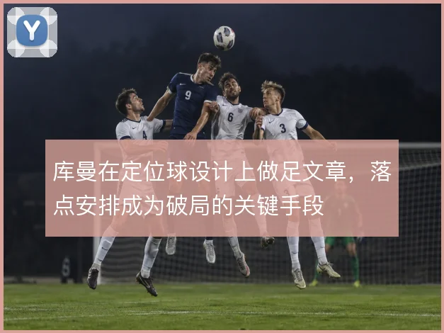 库曼在定位球设计上做足文章，落点安排成为破局的关键手段