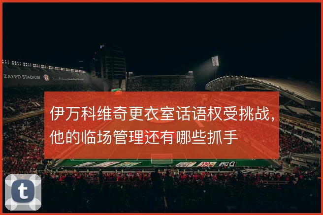 伊万科维奇更衣室话语权受挑战，他的临场管理还有哪些抓手