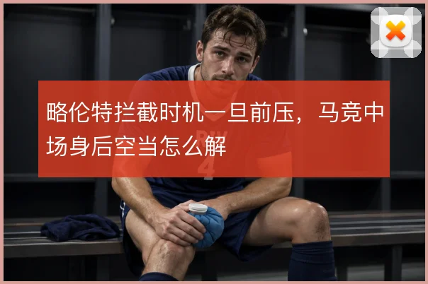 略伦特拦截时机一旦前压,马竞中场身后空当怎么解